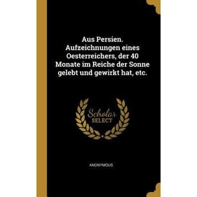 Aus Persien. Aufzeichnungen Eines Oesterreichers, Der 40 Monate Im Reiche Der Sonne Gelebt Und Gewirkt Hat, Etc., Gebundene Ausgabe von Anonymous,