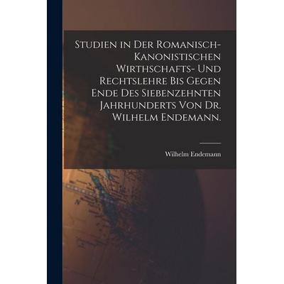 Studien in der romanisch-kanonistischen Wirthschafts- und Rechtslehre bis gegen Ende des siebenzehnten Jahrhunderts von Dr. Wilhelm Endemann.,