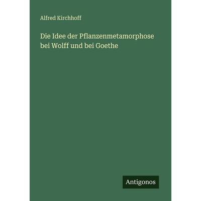 Die Idee der Pflanzenmetamorphose bei Wolff und bei Goethe, Taschenbuch von Alfred Kirchhoff, Antigonos Verlag, 978-3-386-48155-7