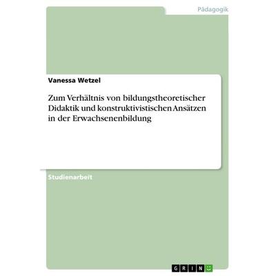 Zum Verhältnis von bildungstheoretischer Didaktik und konstruktivistischen Ansätzen in der Erwachsenenbildung, Taschenbuch von Vanessa Wetzel, GRIN,