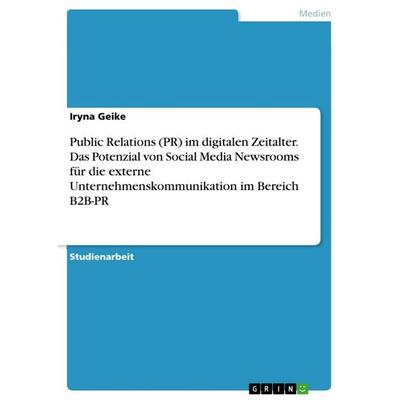 Public Relations (PR) im digitalen Zeitalter. Das Potenzial von Social Media Newsrooms für die externe Unternehmenskommunikation im Bereich B2B-PR,