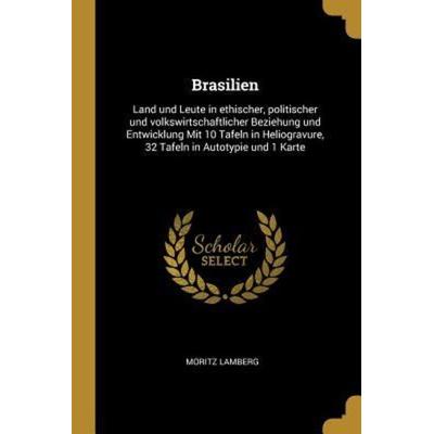 Brasilien: Land Und Leute in Ethischer, Politischer Und Volkswirtschaftlicher Beziehung Und Entwicklung Mit 10 Tafeln in Heliogra, Taschenbuch von
