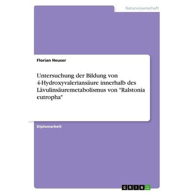 Untersuchung der Bildung von 4-Hydroxyvaleriansäure innerhalb des Lävulinsäuremetabolismus von 'Ralstonia eutropha'; Taschenbuch von Florian Heuser,