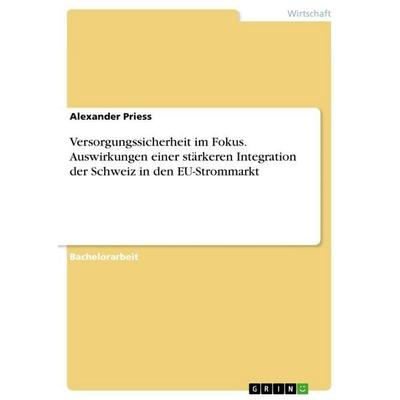 Versorgungssicherheit im Fokus. Auswirkungen einer stärkeren Integration der Schweiz in den EU-Strommarkt, Taschenbuch von Alexander Priess, GRIN,