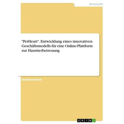'PetHeart'. Entwicklung eines innovativen Geschäftsmodells für eine Online-Plattform zur Haustierbetreuung, Taschenbuch von Anonymous, GRIN,
