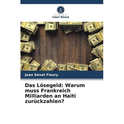 Das Lösegeld: Warum muss Frankreich Milliarden an Haïti zurückzahlen?, Taschenbuch von Jean Sénat Fleury, Verlag Unser Wissen, 978-620-5-69897-6