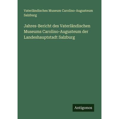 Jahres-Bericht des Vaterländischen Museums Carolino-Augusteum der Landeshauptstadt Salzburg, Taschenbuch von Vaterländisches Museum Carolino-Augusteum