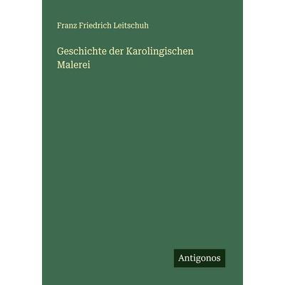 Geschichte der Karolingischen Malerei, Taschenbuch von Franz Friedrich Leitschuh, Antigonos Verlag, 978-3-566-00879-6