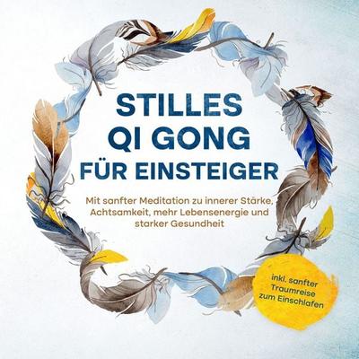 Stilles Qi Gong für Einsteiger: Mit sanfter Meditation zu innerer Stärke, Achtsamkeit, mehr Lebensenergie und starker Gesundheit - inkl. sanfter