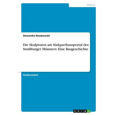 Die Skulpturen am Südquerhausportal des Straßburger Münsters. Eine Baugeschichte, Taschenbuch von Alexandra Roszkowski, GRIN, 978-3-346-32800-7
