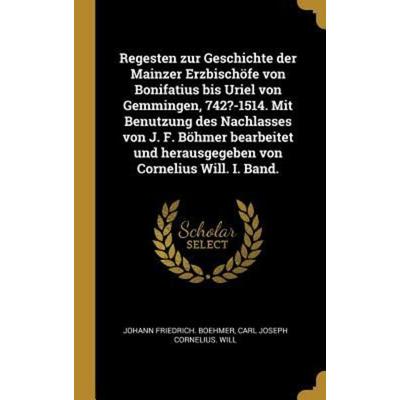 Regesten Zur Geschichte Der Mainzer Erzbischöfe Von Bonifatius Bis Uriel Von Gemmingen, 742?-1514. Mit Benutzung Des Nachlasses Von J. F. Böhmer