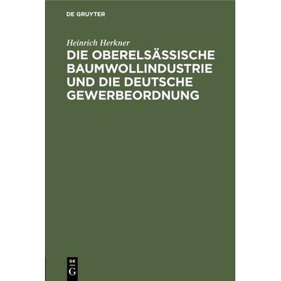 Die oberelsässische Baumwollindustrie und die deutsche Gewerbeordnung, Gebundene Ausgabe von Heinrich Herkner, De Gruyter, 978-3-11-109406-9