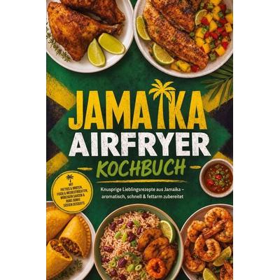 Jamaika Airfryer Kochbuch: Knusprige Lieblingsrezepte aus Jamaika - aromatisch, schnell & fettarm zubereitet. Mit Patties & Broten, Fisch &