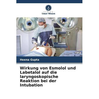 Wirkung von Esmolol und Labetalol auf die laryngoskopische Reaktion bei der Intubation, Taschenbuch von Heena Gupta, Verlag Unser Wissen,