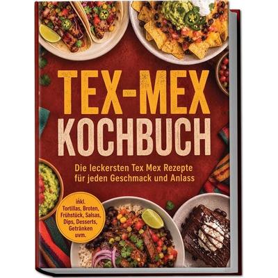Tex-Mex Kochbuch: Die leckersten Tex Mex Rezepte für jeden Geschmack und Anlass – inkl. Tortillas, Broten, Frühstück, Salsas, Dips, Desserts,