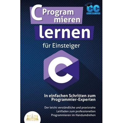 C Programmieren lernen für Einsteiger - In einfachen Schritten zum Programmier-Experten: Der leicht verständliche und praxisnahe Leitfaden zum