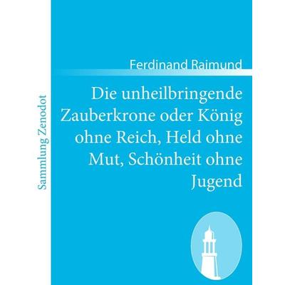 Die unheilbringende Zauberkrone oder König ohne Reich, Held ohne Mut, Schönheit ohne Jugend, Taschenbuch von Ferdinand Raimund, Contumax,
