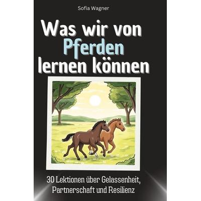 Was wir von Pferden lernen können, Gebundene Ausgabe von Sofia Wagner, BoD - Books on Demand, 978-3-7591-1808-0