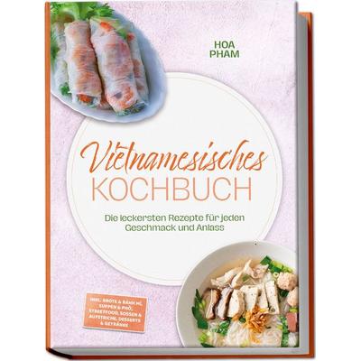 Vietnamesisches Kochbuch: Die leckersten Rezepte für jeden Geschmack und Anlass – inkl. Brote & Bánh mì, Suppen & Phở, Streetfood, Soßen & Aufstriche,
