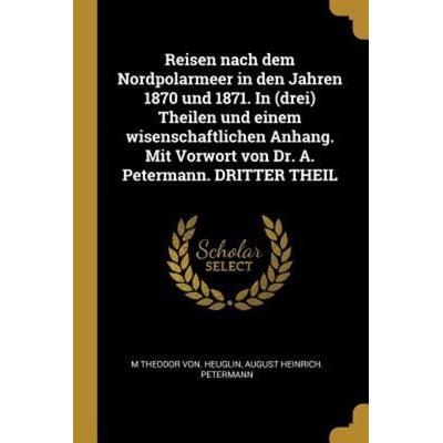 Reisen Nach Dem Nordpolarmeer in Den Jahren 1870 Und 1871. in (Drei) Theilen Und Einem Wisenschaftlichen Anhang. Mit Vorwort Von Dr. A. Petermann.