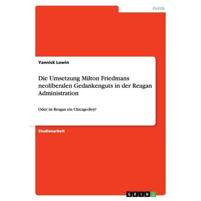 Die Umsetzung Milton Friedmans neoliberalen Gedankenguts in der Reagan Administration, Taschenbuch von Yannick Lowin, GRIN, 978-3-640-96004-0