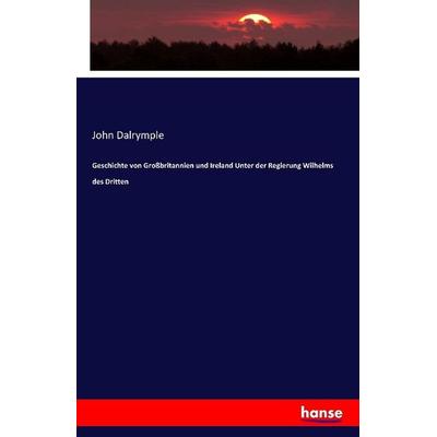 Geschichte von Großbritannien und Ireland Unter der Regierung Wilhelms des Dritten, Taschenbuch von John Dalrymple, Hansebooks, 978-3-7411-1523-3