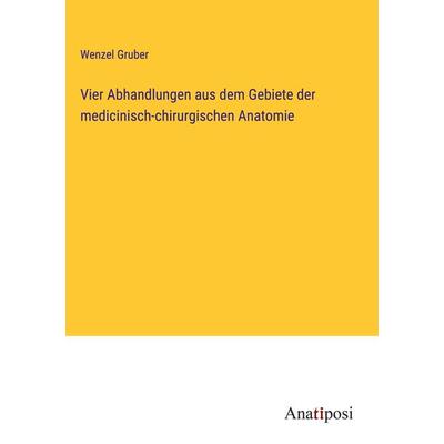 Vier Abhandlungen aus dem Gebiete der medicinisch-chirurgischen Anatomie, Gebundene Ausgabe von Wenzel Gruber, Anatiposi Verlag, 978-3-382-60075-4