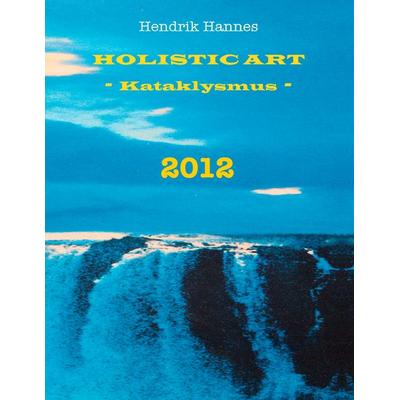 2012 - Holistic Art - Kataklysmus, Taschenbuch von Hendrik Hannes, BoD – Books on Demand, 978-3-8391-5468-7