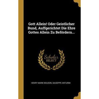 Gott Allein! Oder Geistlicher Bund, Auffgerichtet Die Ehre Gottes Allein Zu Befördern..., Gebundene Ausgabe von Henry Marie Boudon,Giuseppe Anturini,