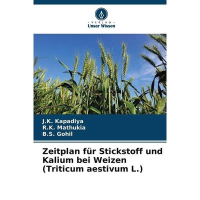 Zeitplan für Stickstoff und Kalium bei Weizen (Triticum aestivum L.), Taschenbuch von J. K. Kapadiya,R. K. Mathukia,B. S. Gohil, Verlag Unser Wissen,