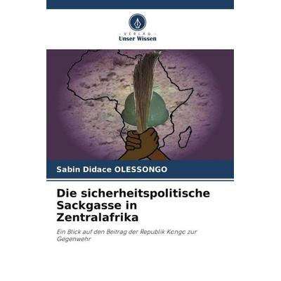 Die sicherheitspolitische Sackgasse in Zentralafrika, Taschenbuch von Sabin Didace Olessongo, Verlag Unser Wissen, 978-620-5-90283-7