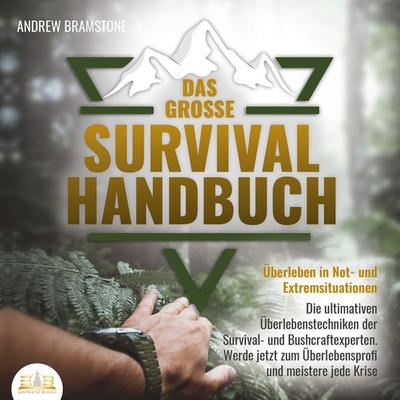 DAS GROSSE SURVIVAL HANDBUCH - Überleben in Not- und Extremsituationen: Die ultimativen Überlebenstechniken der Survival- und Bushcraftexperten. Werde