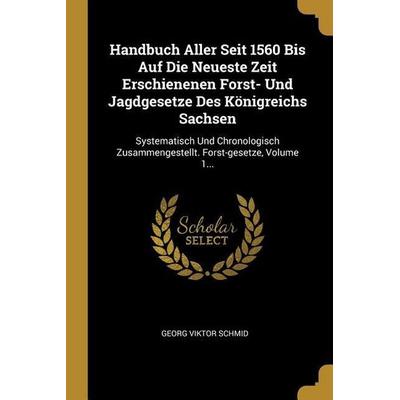 Handbuch Aller Seit 1560 Bis Auf Die Neueste Zeit Erschienenen Forst- Und Jagdgesetze Des Königreichs Sachsen: Systematisch Und Chronologisch
