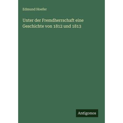 Unter der Fremdherrschaft eine Geschichte von 1812 und 1813, Gebundene Ausgabe von Edmund Hoefer, Antigonos Verlag, 978-3-386-18502-8