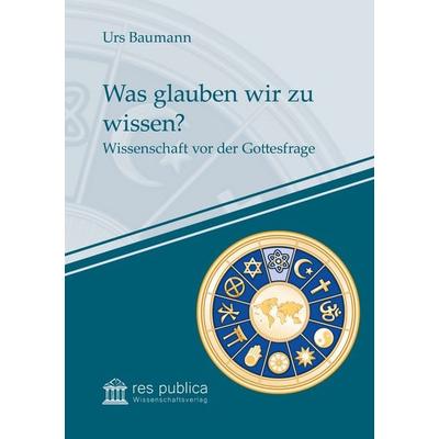 Was glauben wir zu wissen?, Taschenbuch von Urs Baumann, Res publica Wissenschaftsverlag Ingo Naumann, 978-3-95968-035-6