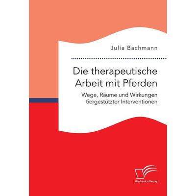 Die therapeutische Arbeit mit Pferden. Wege, Räume und Wirkungen tiergestützter Interventionen, Taschenbuch von Julia Bachmann, Diplomica Verlag GmbH,