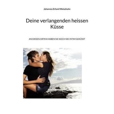 Deine verlangenden heissen Küsse, Taschenbuch von Johannes Erhard Weisshuhn, BoD – Books on Demand, 978-3-7562-5847-5