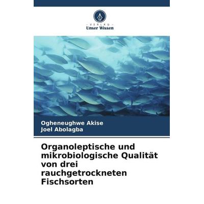 Organoleptische und mikrobiologische Qualität von drei rauchgetrockneten Fischsorten, Taschenbuch von Ogheneughwe Akise,Joel Abolagba, Verlag Unser