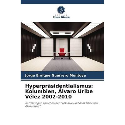 Hyperpräsidentialismus: Kolumbien, Álvaro Uribe Vélez 2002-2010, Taschenbuch von Jorge Enrique Guerrero Montoya, Verlag Unser Wissen,