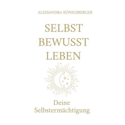 Selbst Bewusst Leben, Taschenbuch von Alessandra Königsberger, BoD – Books on Demand, 978-3-8192-3047-9