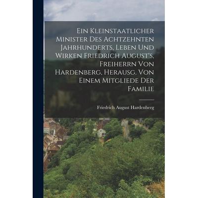 Ein Kleinstaatlicher Minister Des Achtzehnten Jahrhunderts, Leben Und Wirken Friedrich August's; Freiherrn Von Hardenberg, Herausg. Von Einem