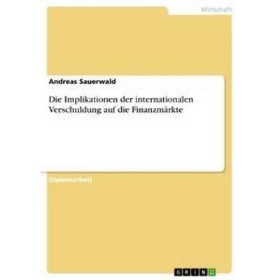 Die Implikationen der internationalen Verschuldung auf die Finanzmärkte, Taschenbuch von Andreas Sauerwald, GRIN, 978-3-656-14533-2