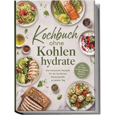 Kochbuch ohne Kohlenhydrate: Die leckersten Rezepte für ein leichteres Körpergefühl an jedem Tag – inkl. 30-Tage-Ernährungsplan, Broten, Desserts