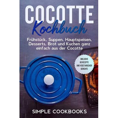 Cocotte Kochbuch: Frühstück, Suppen, Hauptspeisen, Desserts, Brot und Kuchen ganz einfach aus der Cocotte - Inklusive 60 Rezepte und vegetarischer
