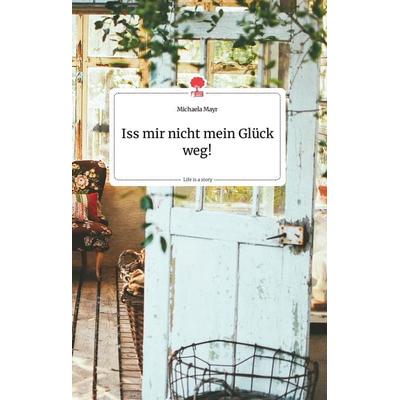 Iss mir nicht mein Glück weg! Life is a Story - story.one, Gebundene Ausgabe von Michaela Mayr, Story.one publishing, 978-3-7108-0230-0