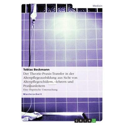 Der Theorie-Praxis-Transfer in der Altenpflegeausbildung aus Sicht von Altenpflegeschülern, -lehrern und Praxisanleitern, Taschenbuch von Tobias