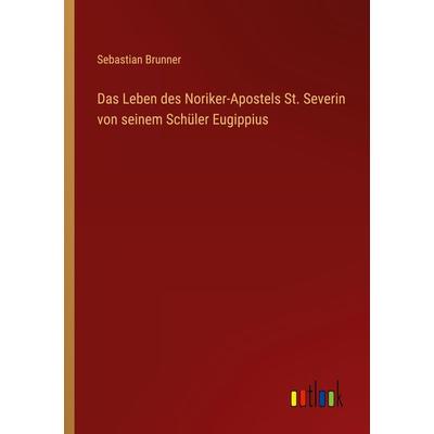 Das Leben des Noriker-Apostels St. Severin von seinem Schüler Eugippius, Taschenbuch von Sebastian Brunner, Outlook, 978-3-368-60794-4