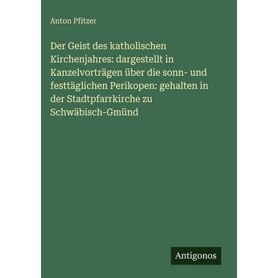 Der Geist des katholischen Kirchenjahres: dargestellt in Kanzelvorträgen über die sonn- und festtäglichen Perikopen: gehalten in der Stadtpfarrkirche,