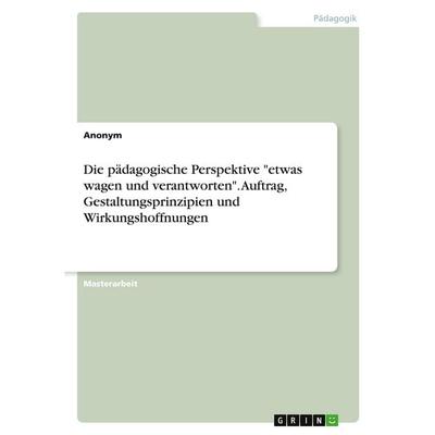 Die pädagogische Perspektive 'etwas wagen und verantworten'. Auftrag, Gestaltungsprinzipien und Wirkungshoffnungen, Taschenbuch von Anonymous, GRIN,