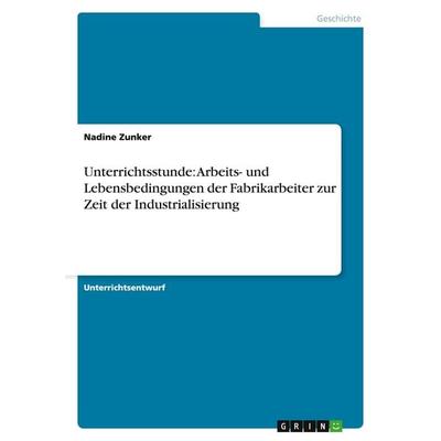 Unterrichtsstunde: Arbeits- und Lebensbedingungen der Fabrikarbeiter zur Zeit der Industrialisierung, Taschenbuch von Nadine Zunker, GRIN,